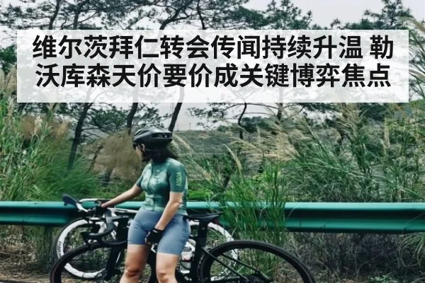 维尔茨拜仁转会传闻持续升温 勒沃库森天价要价成关键博弈焦点