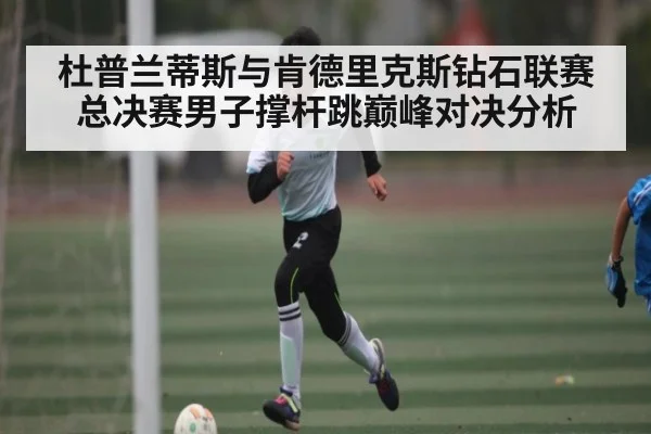 杜普兰蒂斯与肯德里克斯钻石联赛总决赛男子撑杆跳巅峰对决分析